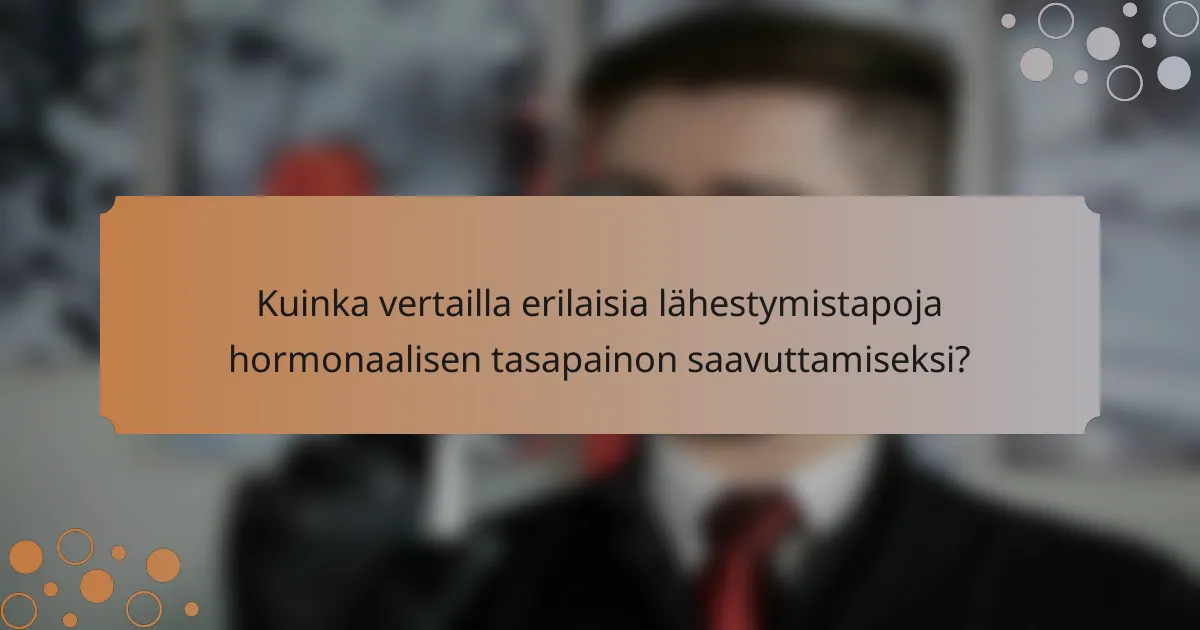 Kuinka vertailla erilaisia lähestymistapoja hormonaalisen tasapainon saavuttamiseksi?