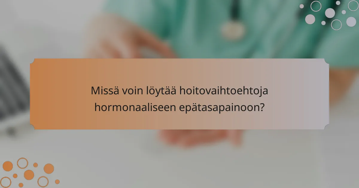 Missä voin löytää hoitovaihtoehtoja hormonaaliseen epätasapainoon?