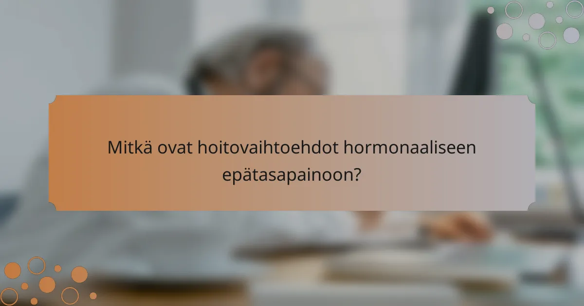 Mitkä ovat hoitovaihtoehdot hormonaaliseen epätasapainoon?