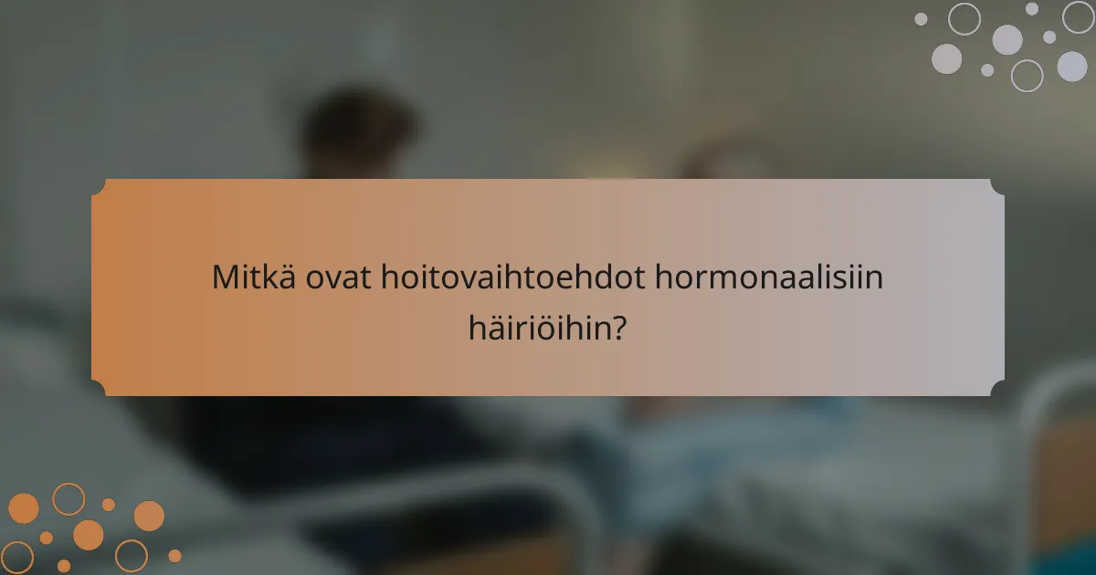 Mitkä ovat hoitovaihtoehdot hormonaalisiin häiriöihin?