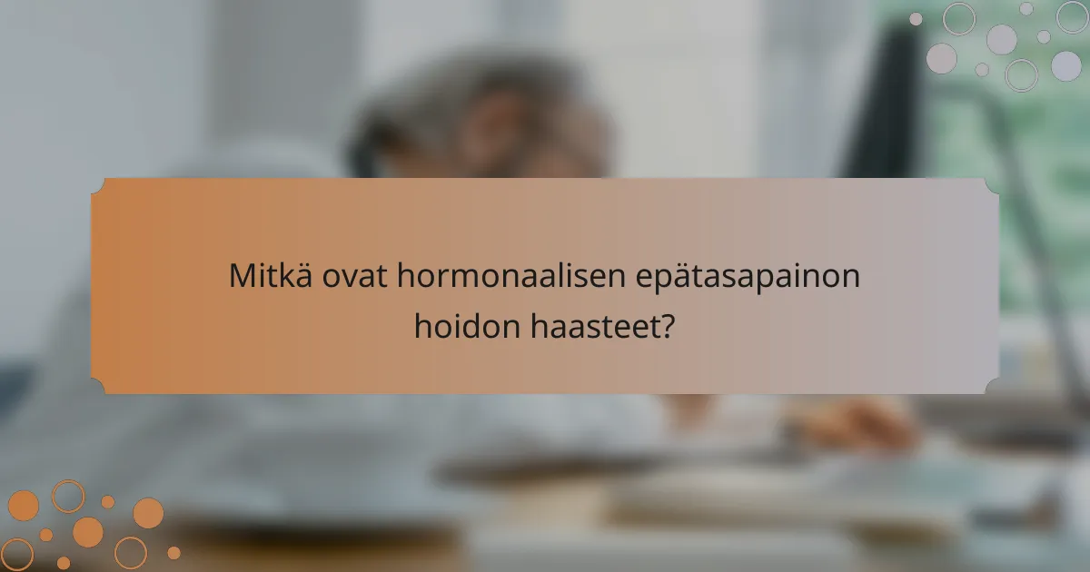 Mitkä ovat hormonaalisen epätasapainon hoidon haasteet?