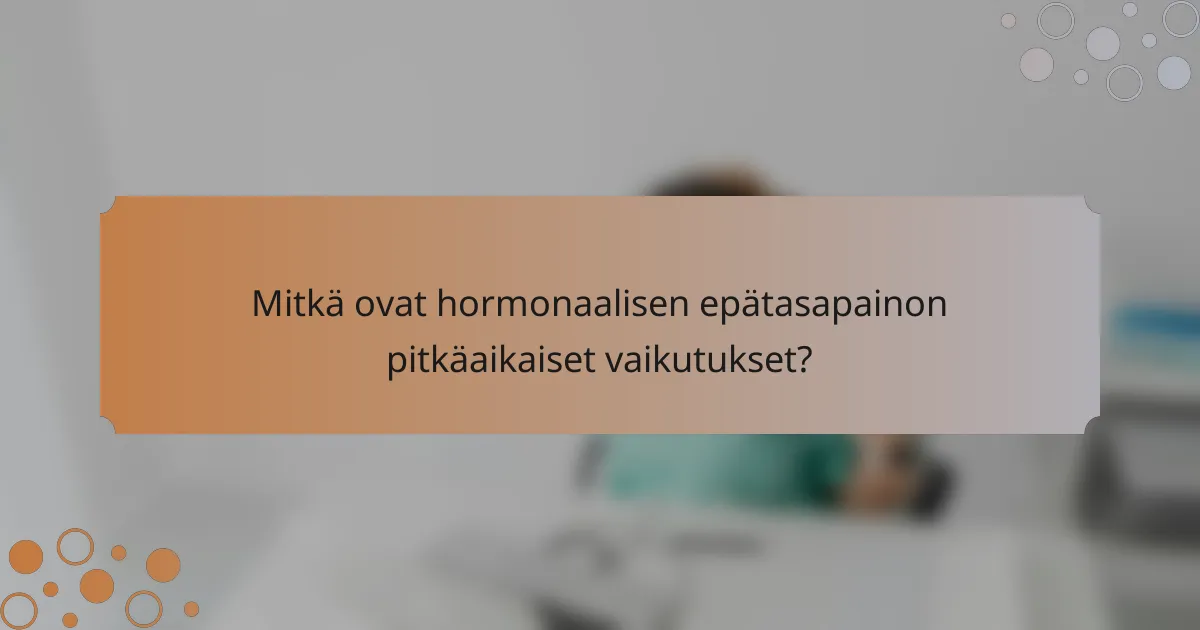 Mitkä ovat hormonaalisen epätasapainon pitkäaikaiset vaikutukset?