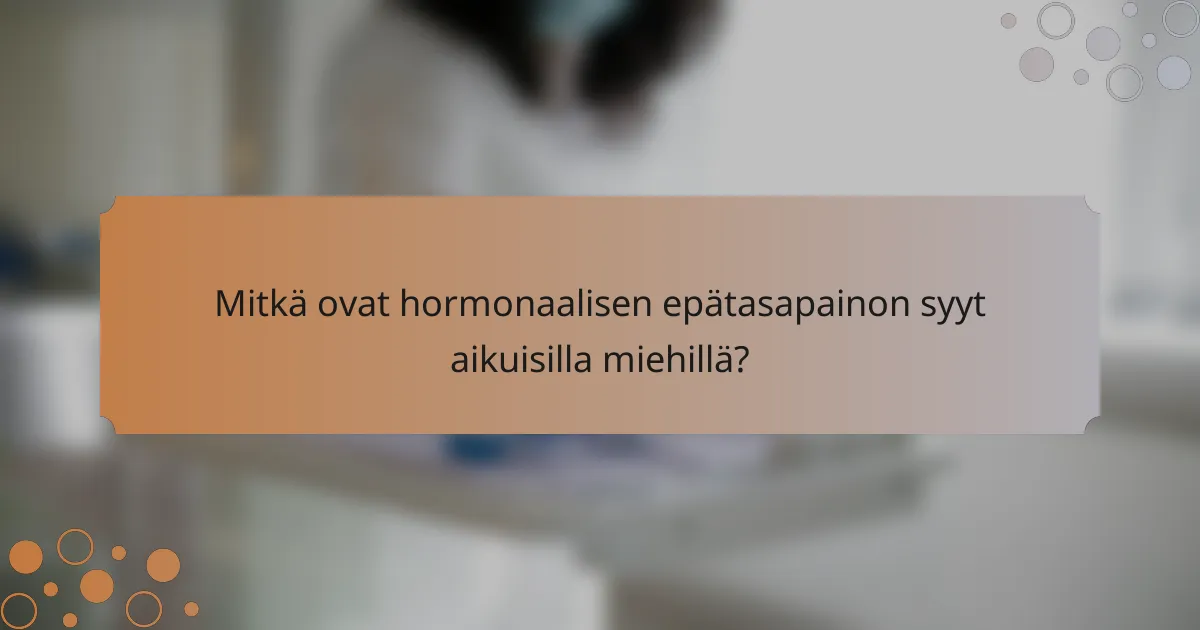 Mitkä ovat hormonaalisen epätasapainon syyt aikuisilla miehillä?