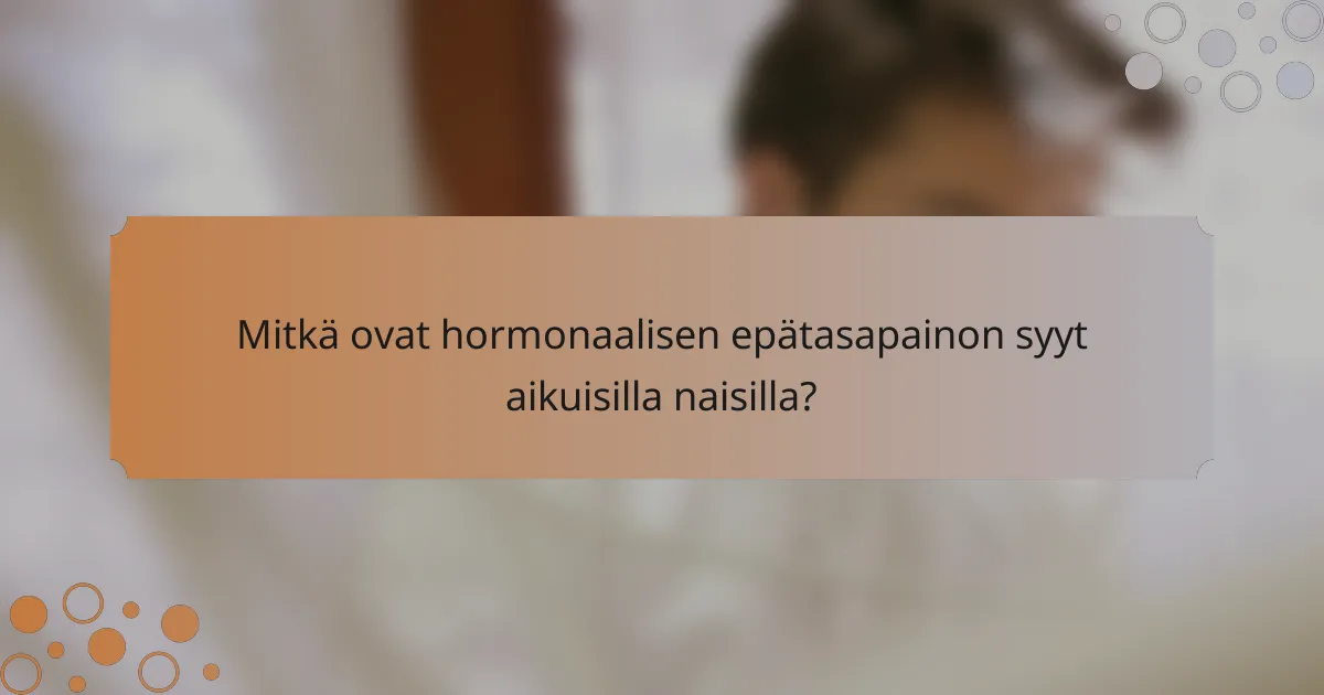 Mitkä ovat hormonaalisen epätasapainon syyt aikuisilla naisilla?
