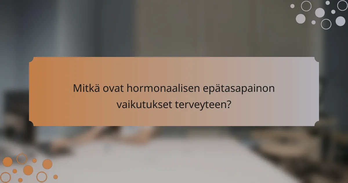 Mitkä ovat hormonaalisen epätasapainon vaikutukset terveyteen?
