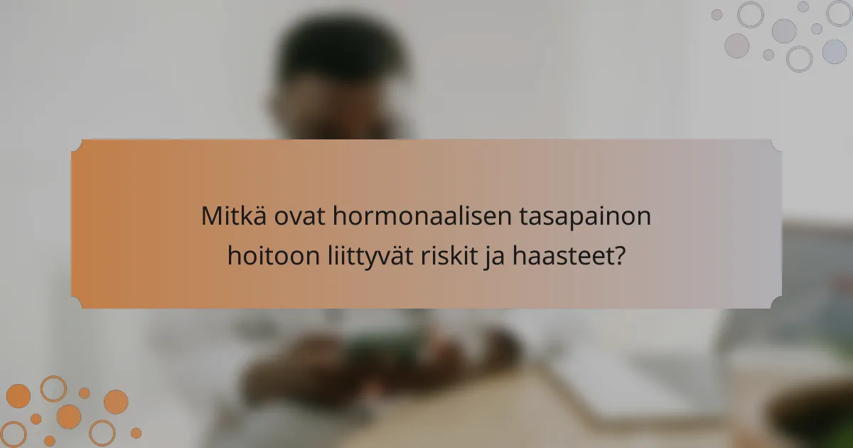 Mitkä ovat hormonaalisen tasapainon hoitoon liittyvät riskit ja haasteet?