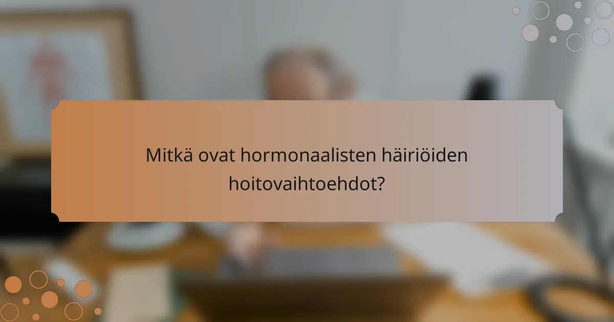 Mitkä ovat hormonaalisten häiriöiden hoitovaihtoehdot?