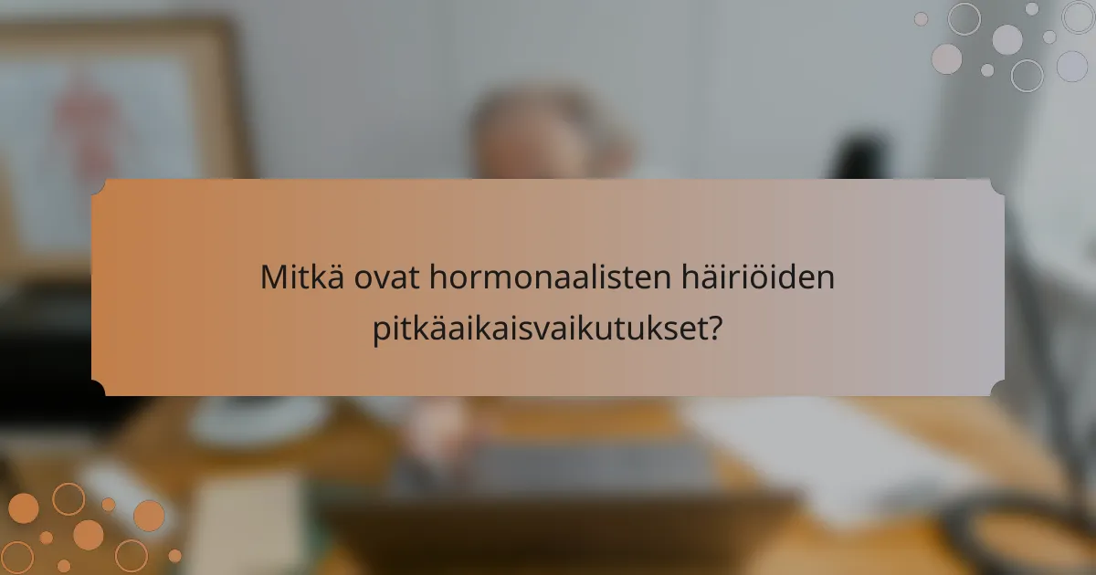 Mitkä ovat hormonaalisten häiriöiden pitkäaikaisvaikutukset?