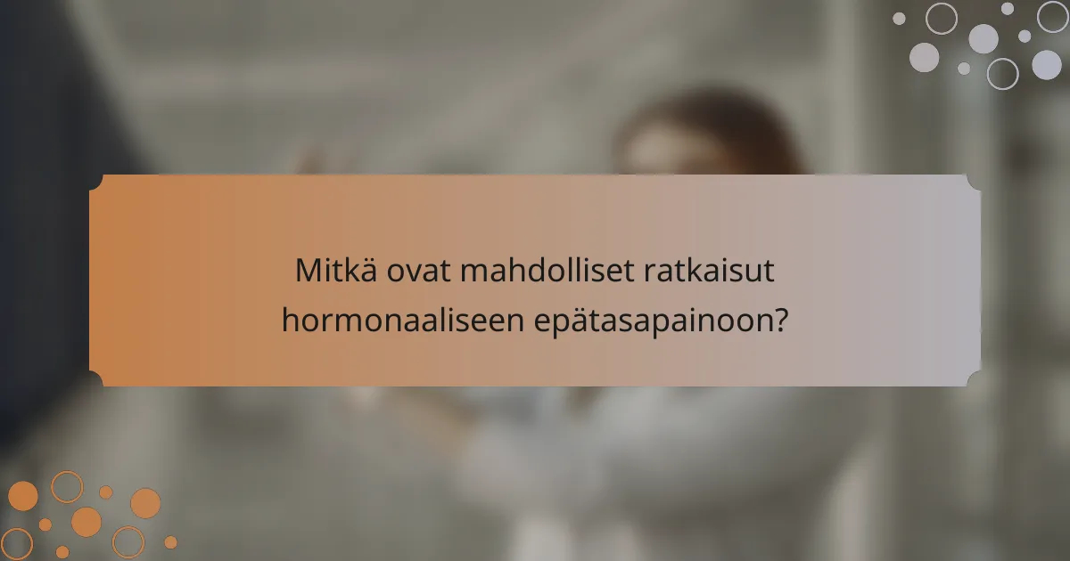 Mitkä ovat mahdolliset ratkaisut hormonaaliseen epätasapainoon?