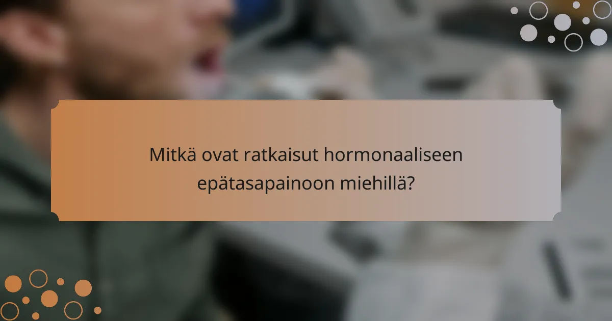Mitkä ovat ratkaisut hormonaaliseen epätasapainoon miehillä?