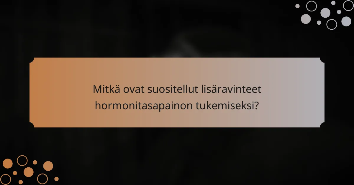 Mitkä ovat suositellut lisäravinteet hormonitasapainon tukemiseksi?