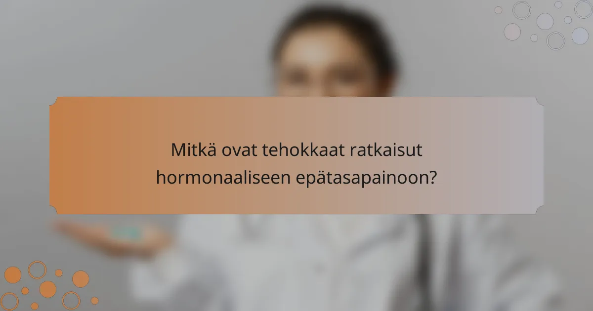Mitkä ovat tehokkaat ratkaisut hormonaaliseen epätasapainoon?