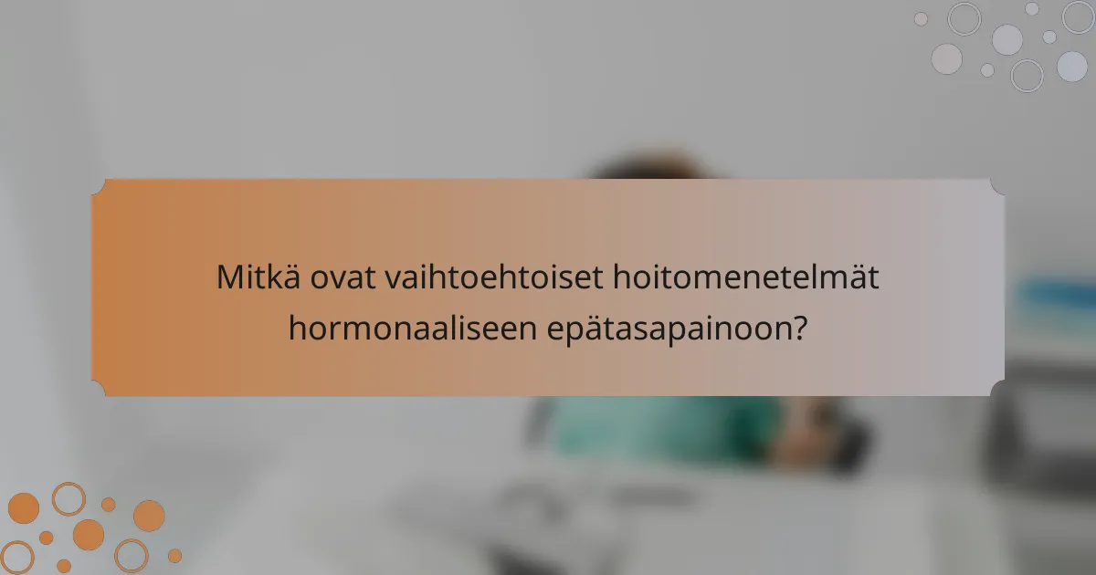 Mitkä ovat vaihtoehtoiset hoitomenetelmät hormonaaliseen epätasapainoon?