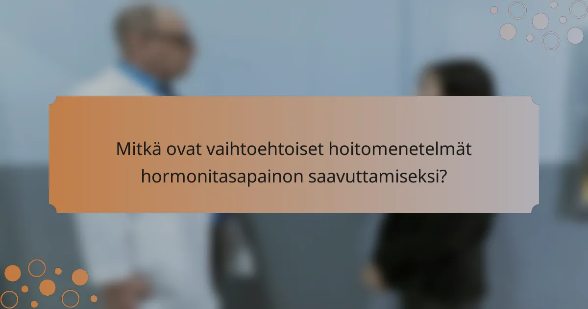 Mitkä ovat vaihtoehtoiset hoitomenetelmät hormonitasapainon saavuttamiseksi?
