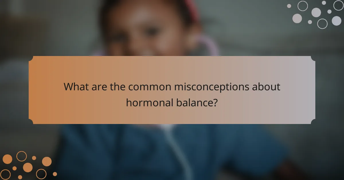 What are the common misconceptions about hormonal balance?